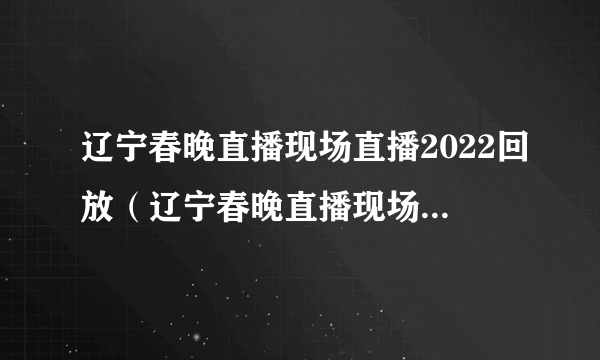 辽宁春晚直播现场直播2022回放（辽宁春晚直播现场直播2022）