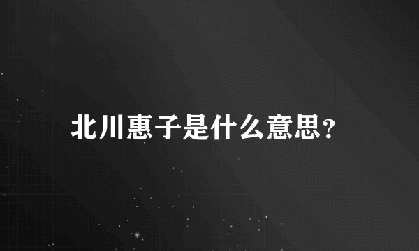 北川惠子是什么意思？