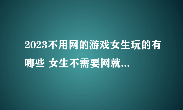 2023不用网的游戏女生玩的有哪些 女生不需要网就能玩的趣味游戏