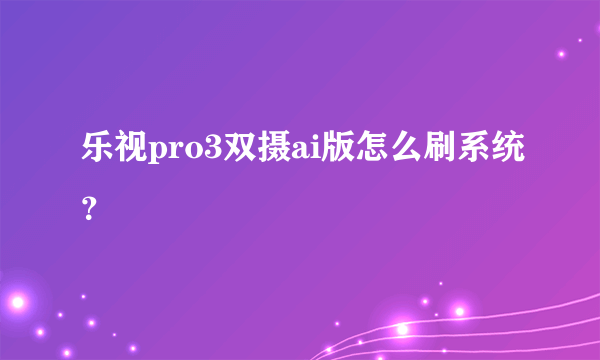 乐视pro3双摄ai版怎么刷系统？