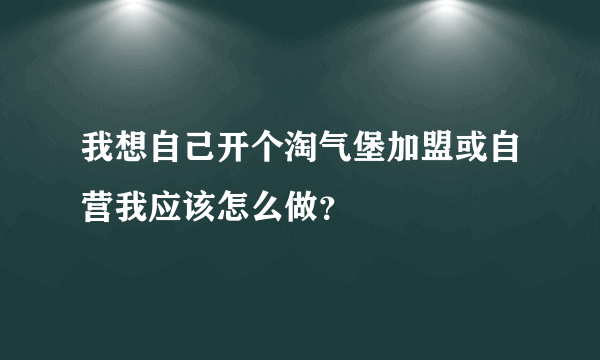 我想自己开个淘气堡加盟或自营我应该怎么做？