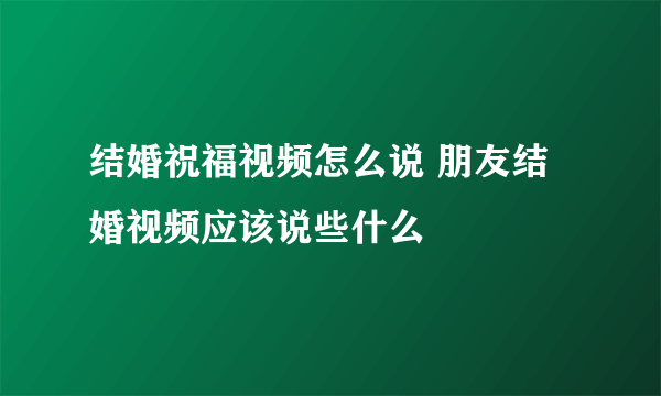 结婚祝福视频怎么说 朋友结婚视频应该说些什么