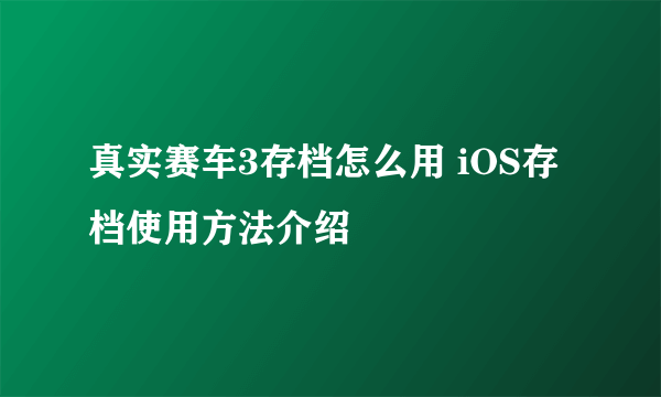 真实赛车3存档怎么用 iOS存档使用方法介绍