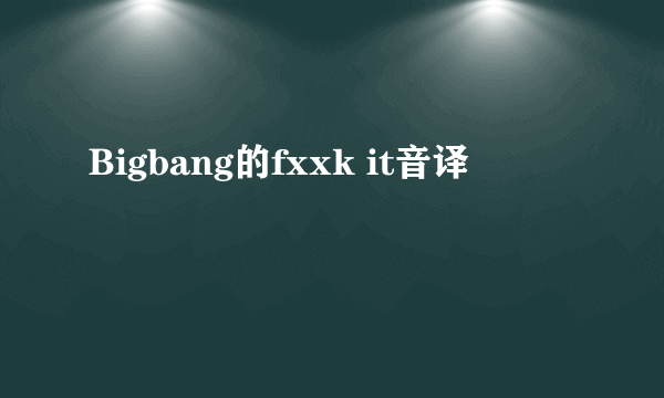 Bigbang的fxxk it音译