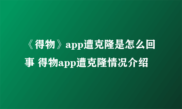 《得物》app遭克隆是怎么回事 得物app遭克隆情况介绍