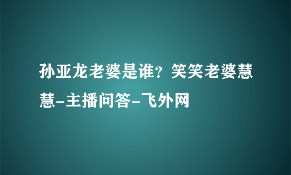 孙亚龙老婆是谁？笑笑老婆慧慧-主播问答-飞外网