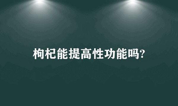 枸杞能提高性功能吗?