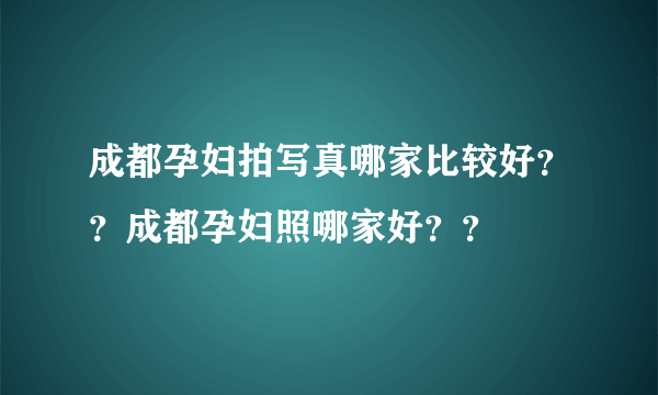 成都孕妇拍写真哪家比较好？？成都孕妇照哪家好？？