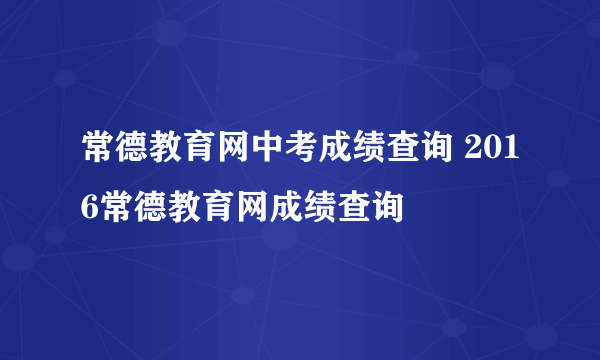 常德教育网中考成绩查询 2016常德教育网成绩查询