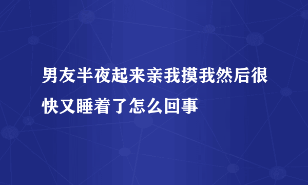 男友半夜起来亲我摸我然后很快又睡着了怎么回事