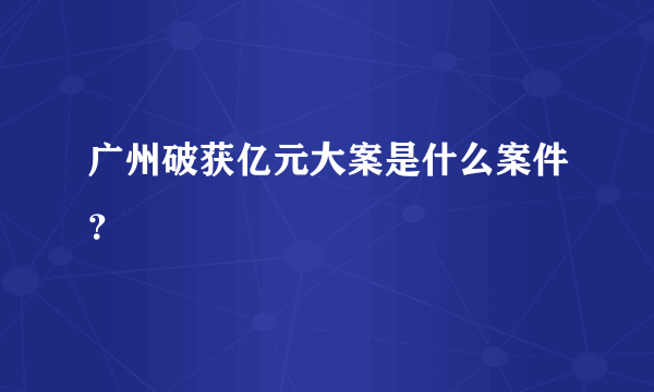 广州破获亿元大案是什么案件？