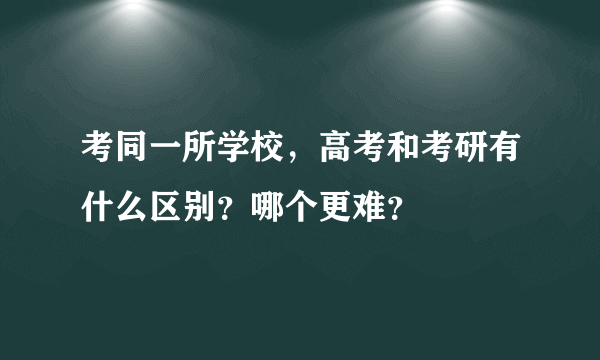 考同一所学校，高考和考研有什么区别？哪个更难？