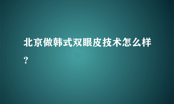 北京做韩式双眼皮技术怎么样？