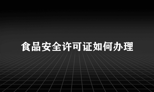 食品安全许可证如何办理