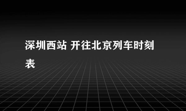 深圳西站 开往北京列车时刻表