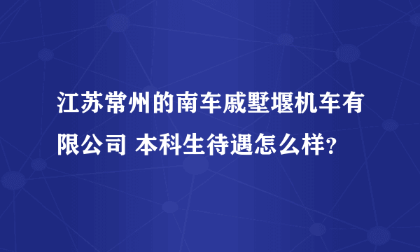 江苏常州的南车戚墅堰机车有限公司 本科生待遇怎么样？