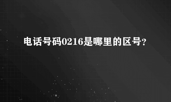 电话号码0216是哪里的区号？