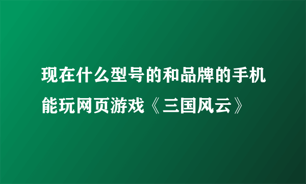 现在什么型号的和品牌的手机能玩网页游戏《三国风云》