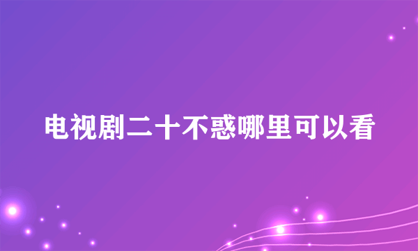 电视剧二十不惑哪里可以看