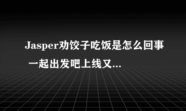 Jasper劝饺子吃饭是怎么回事 一起出发吧上线又见Jasper