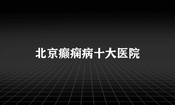 北京癫痫病十大医院