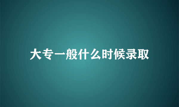 大专一般什么时候录取