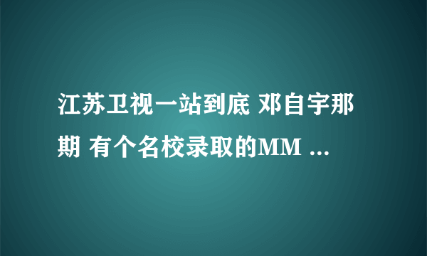 江苏卫视一站到底 邓自宇那期 有个名校录取的MM 有资料么