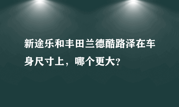 新途乐和丰田兰德酷路泽在车身尺寸上，哪个更大？