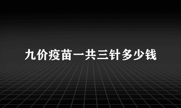 九价疫苗一共三针多少钱