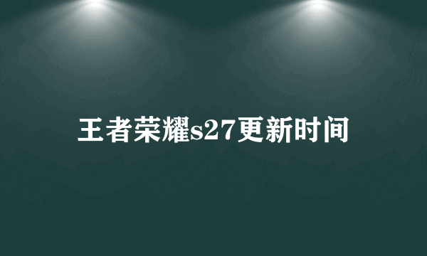 王者荣耀s27更新时间