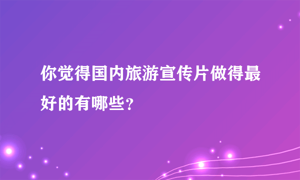 你觉得国内旅游宣传片做得最好的有哪些？