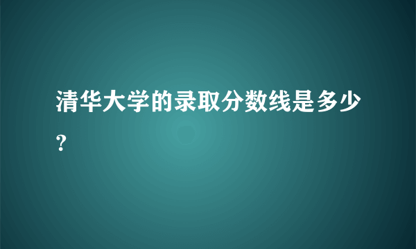 清华大学的录取分数线是多少?