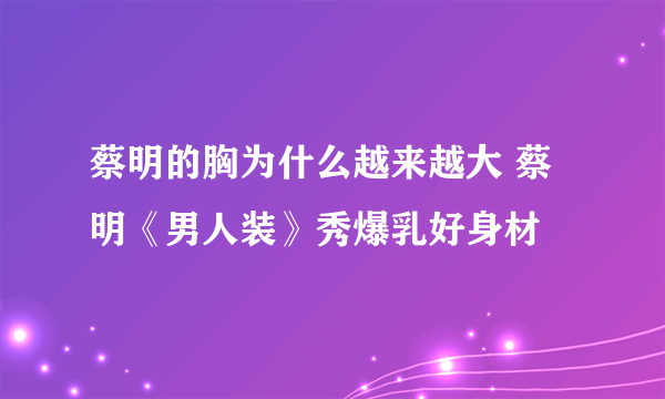 蔡明的胸为什么越来越大 蔡明《男人装》秀爆乳好身材