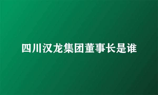 四川汉龙集团董事长是谁