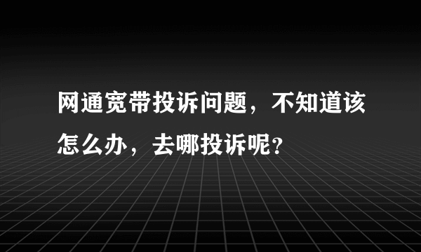 网通宽带投诉问题，不知道该怎么办，去哪投诉呢？