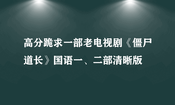 高分跪求一部老电视剧《僵尸道长》国语一、二部清晰版