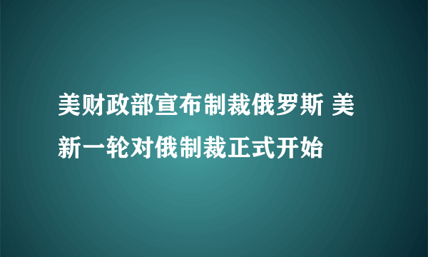 美财政部宣布制裁俄罗斯 美新一轮对俄制裁正式开始