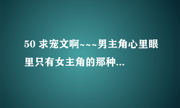 50 求宠文啊~~~男主角心里眼里只有女主角的那种，只对女主角好，女主很清纯，呆呆的那种？