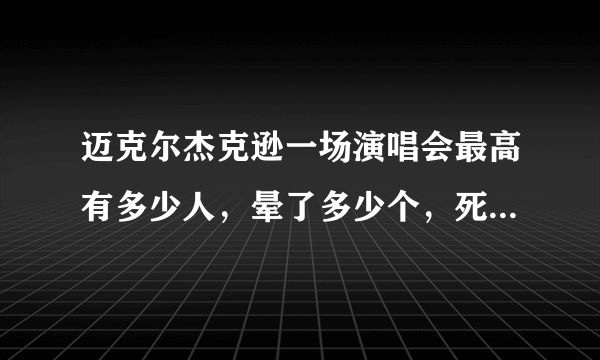 迈克尔杰克逊一场演唱会最高有多少人，晕了多少个，死了多少个