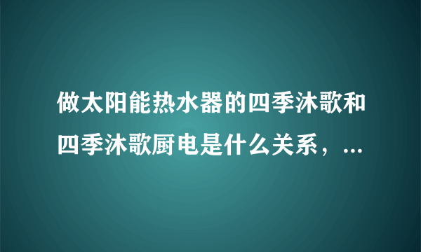 做太阳能热水器的四季沐歌和四季沐歌厨电是什么关系，是一个老板吗？