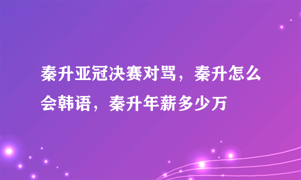 秦升亚冠决赛对骂，秦升怎么会韩语，秦升年薪多少万