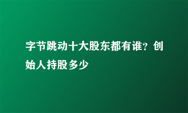 字节跳动十大股东都有谁？创始人持股多少