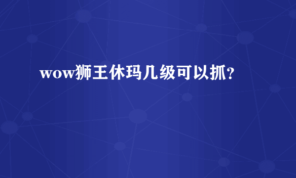 wow狮王休玛几级可以抓？