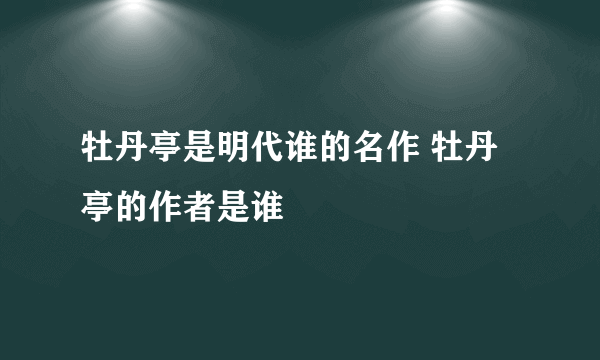 牡丹亭是明代谁的名作 牡丹亭的作者是谁