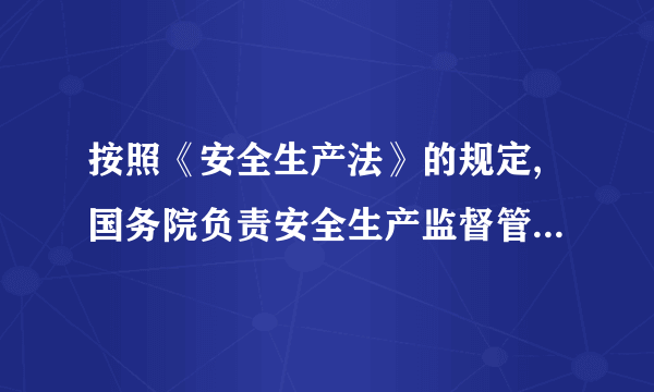 按照《安全生产法》的规定,国务院负责安全生产监督管理的部门对全国安全生产工作实施(