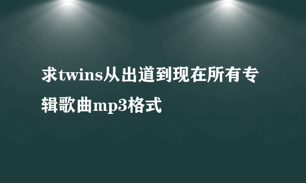 求twins从出道到现在所有专辑歌曲mp3格式