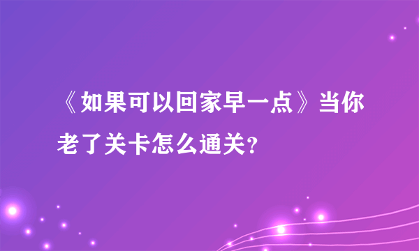 《如果可以回家早一点》当你老了关卡怎么通关？