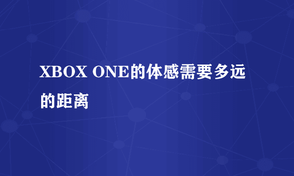 XBOX ONE的体感需要多远的距离