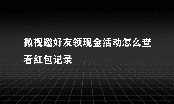 微视邀好友领现金活动怎么查看红包记录