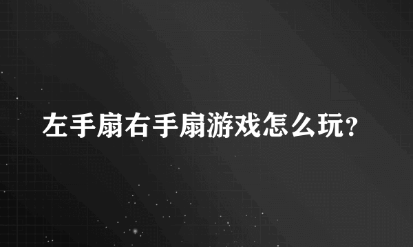 左手扇右手扇游戏怎么玩？